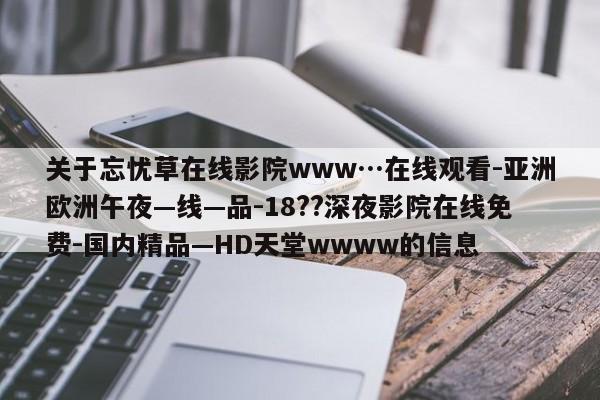 关于忘忧草在线影院www…在线观看-亚洲欧洲午夜—线—品-18??深夜影院在线免费-国内精品—HD天堂wwww的信息